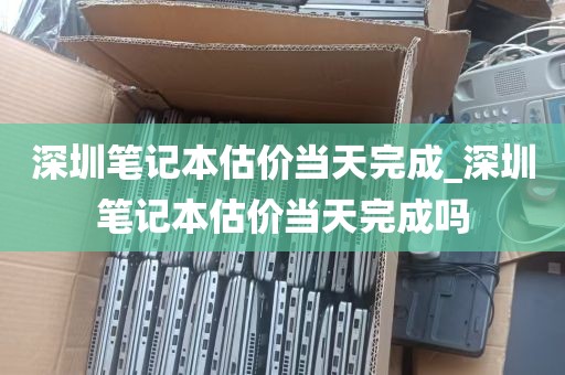 深圳笔记本估价当天完成_深圳笔记本估价当天完成吗