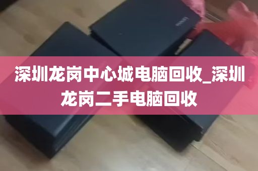 深圳龙岗中心城电脑回收_深圳龙岗二手电脑回收