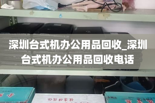 深圳台式机办公用品回收_深圳台式机办公用品回收电话