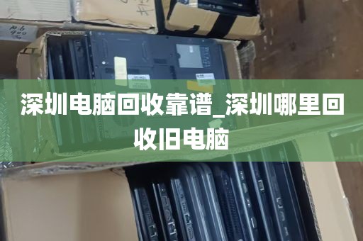 深圳电脑回收靠谱_深圳哪里回收旧电脑