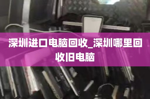 深圳进口电脑回收_深圳哪里回收旧电脑